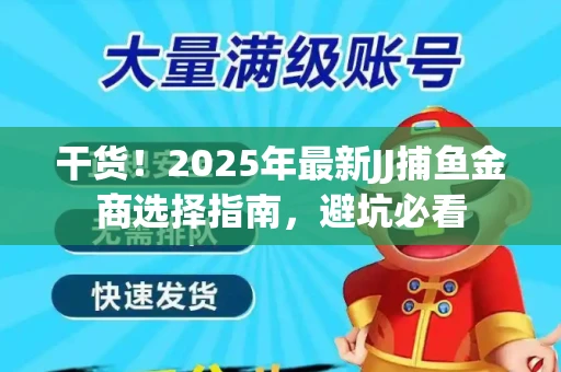 干货！2025年最新JJ捕鱼金商选择指南，避坑必看